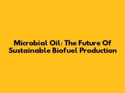 Microbial Oil: The Future Of Sustainable Biofuel Production