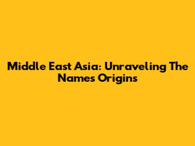 Middle East Asia: Unraveling The Name's Origins