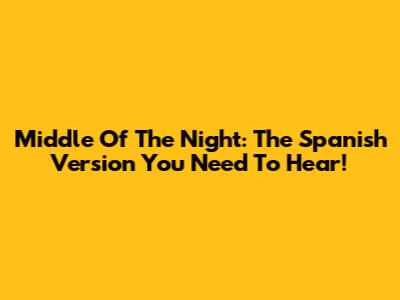 Middle Of The Night: The Spanish Version You Need To Hear!