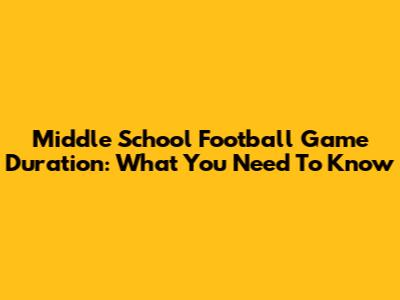 Middle School Football Game Duration: What You Need To Know