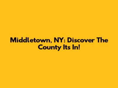 Middletown, NY: Discover The County It's In!