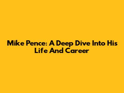 Mike Pence: A Deep Dive Into His Life And Career