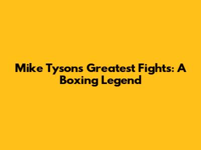 Mike Tyson's Greatest Fights: A Boxing Legend