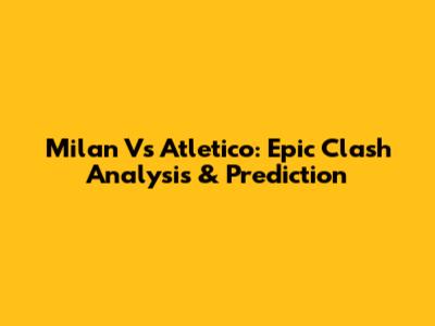 Milan Vs Atletico: Epic Clash Analysis & Prediction