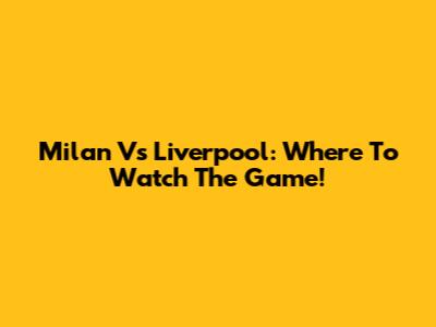 Milan Vs Liverpool: Where To Watch The Game!