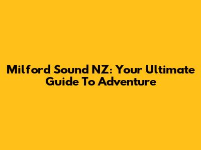 Milford Sound NZ: Your Ultimate Guide To Adventure