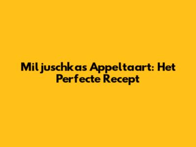 Miljuschka's Appeltaart: Het Perfecte Recept