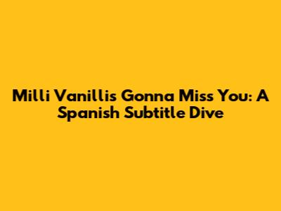 Milli Vanilli's 'Gonna Miss You': A Spanish Subtitle Dive