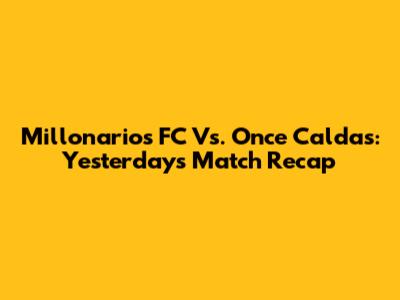 Millonarios FC Vs. Once Caldas: Yesterday's Match Recap