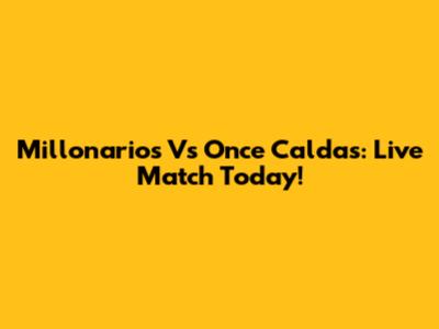 Millonarios Vs Once Caldas: Live Match Today!