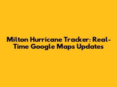 Milton Hurricane Tracker: Real-Time Google Maps Updates