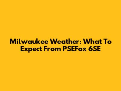 Milwaukee Weather: What To Expect From PSEFox 6SE