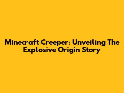 Minecraft Creeper: Unveiling The Explosive Origin Story