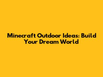 Minecraft Outdoor Ideas: Build Your Dream World