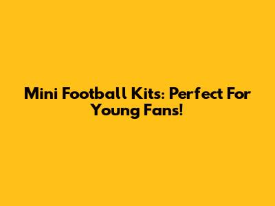 Mini Football Kits: Perfect For Young Fans!