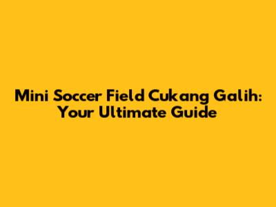Mini Soccer Field Cukang Galih: Your Ultimate Guide