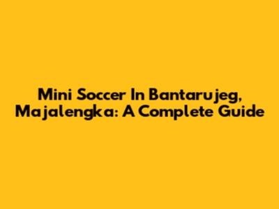 Mini Soccer In Bantarujeg, Majalengka: A Complete Guide