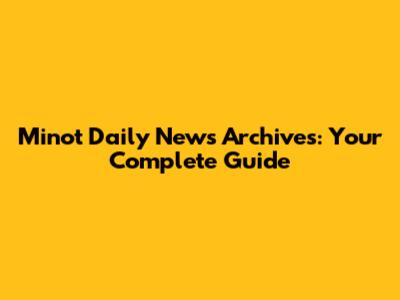 Minot Daily News Archives: Your Complete Guide