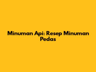Minuman Api: Resep Minuman Pedas