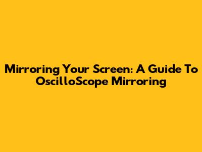 Mirroring Your Screen: A Guide To OscilloScope Mirroring