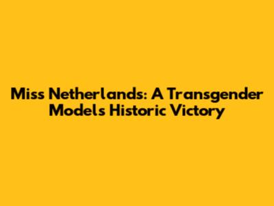 Miss Netherlands: A Transgender Model's Historic Victory