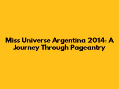 Miss Universe Argentina 2014: A Journey Through Pageantry