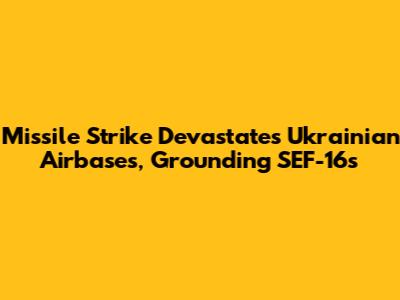 Missile Strike Devastates Ukrainian Airbases, Grounding SEF-16s