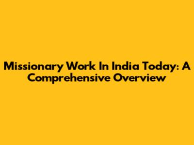 Missionary Work In India Today: A Comprehensive Overview