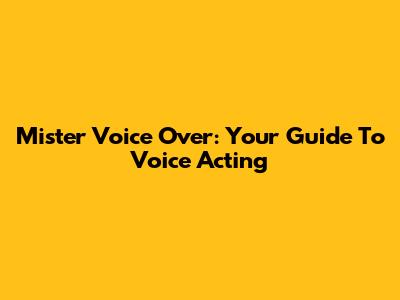 Mister Voice Over: Your Guide To Voice Acting