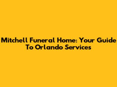 Mitchell Funeral Home: Your Guide To Orlando Services