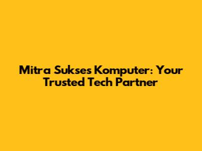 Mitra Sukses Komputer: Your Trusted Tech Partner