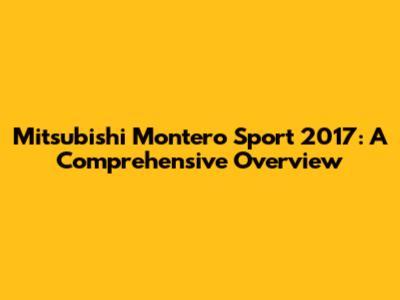 Mitsubishi Montero Sport 2017: A Comprehensive Overview