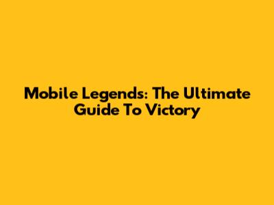 Mobile Legends: The Ultimate Guide To Victory