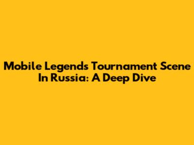 Mobile Legends Tournament Scene In Russia: A Deep Dive