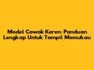 Model Cowok Keren: Panduan Lengkap Untuk Tampil Memukau
