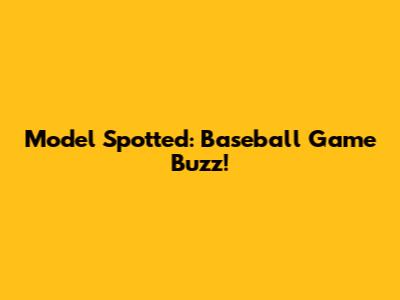 Model Spotted: Baseball Game Buzz!