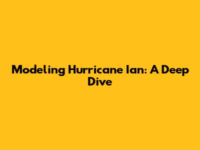 Modeling Hurricane Ian: A Deep Dive