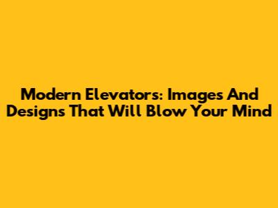 Modern Elevators: Images And Designs That Will Blow Your Mind