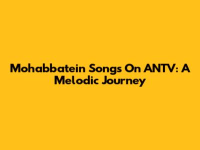 Mohabbatein Songs On ANTV: A Melodic Journey