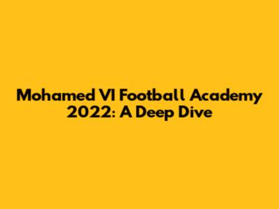 Mohamed VI Football Academy 2022: A Deep Dive