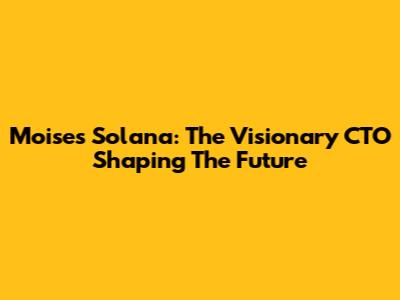 Moises Solana: The Visionary CTO Shaping The Future