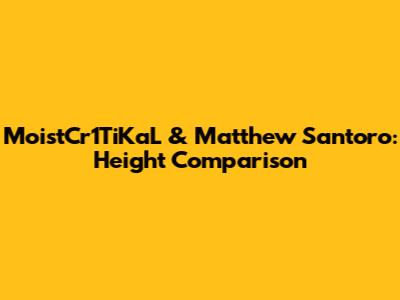 MoistCr1TiKaL & Matthew Santoro: Height Comparison