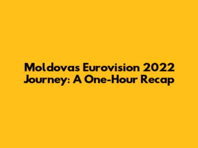 Moldova's Eurovision 2022 Journey: A One-Hour Recap
