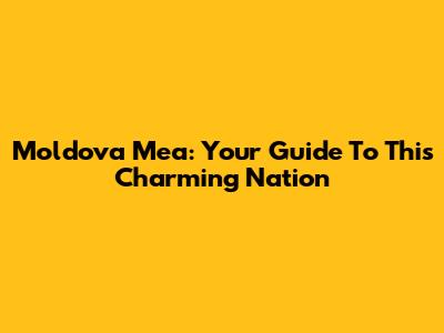 Moldova Mea: Your Guide To This Charming Nation