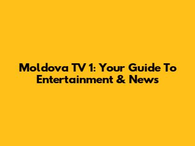 Moldova TV 1: Your Guide To Entertainment & News