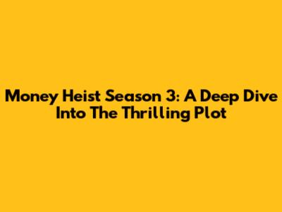 Money Heist Season 3: A Deep Dive Into The Thrilling Plot
