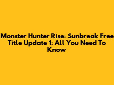 Monster Hunter Rise: Sunbreak Free Title Update 1: All You Need To Know