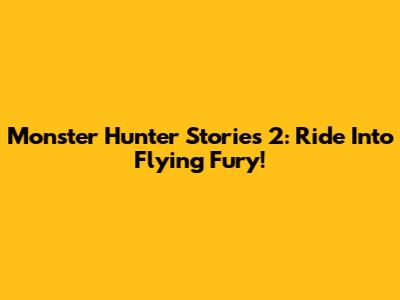 Monster Hunter Stories 2: Ride Into Flying Fury!