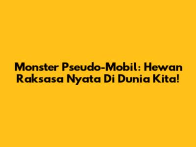 Monster Pseudo-Mobil: Hewan Raksasa Nyata Di Dunia Kita!