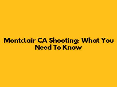 Montclair CA Shooting: What You Need To Know